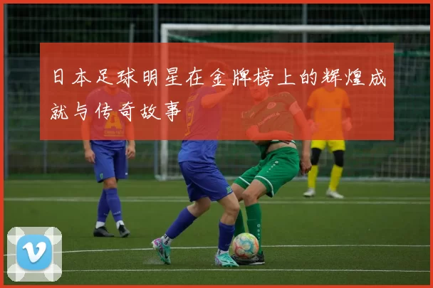 日本足球明星在金牌榜上的辉煌成就与传奇故事