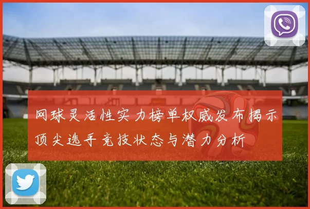 网球灵活性实力榜单权威发布揭示顶尖选手竞技状态与潜力分析