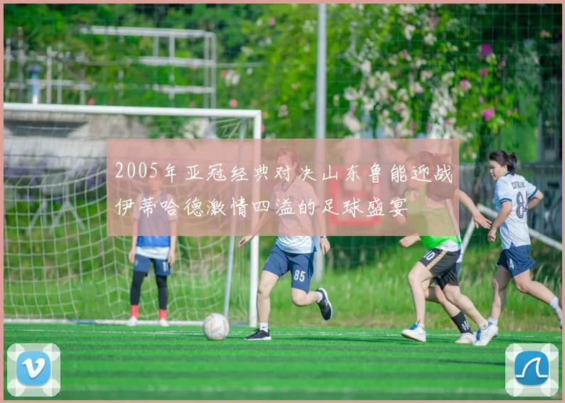 2005年亚冠经典对决山东鲁能迎战伊蒂哈德激情四溢的足球盛宴