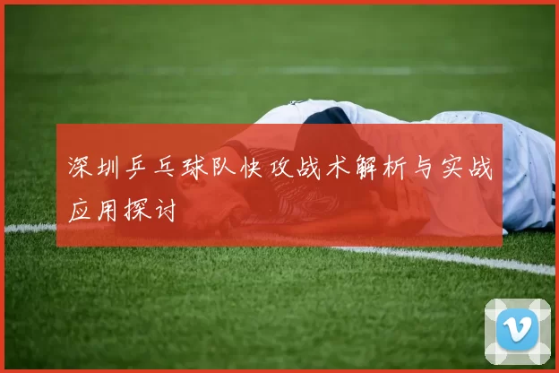 深圳乒乓球队快攻战术解析与实战应用探讨