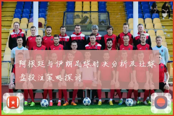 阿根廷与伊朗足球对决分析及让球盘投注策略探讨