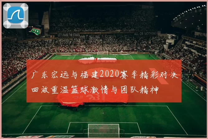 广东宏远与福建2020赛季精彩对决回放重温篮球激情与团队精神