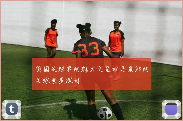 德国足球界的魅力之星谁是最帅的足球明星探讨