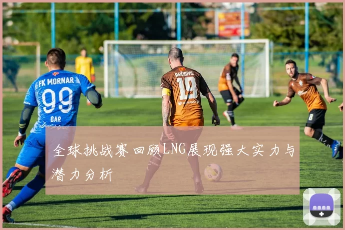 全球挑战赛回顾LNG展现强大实力与潜力分析