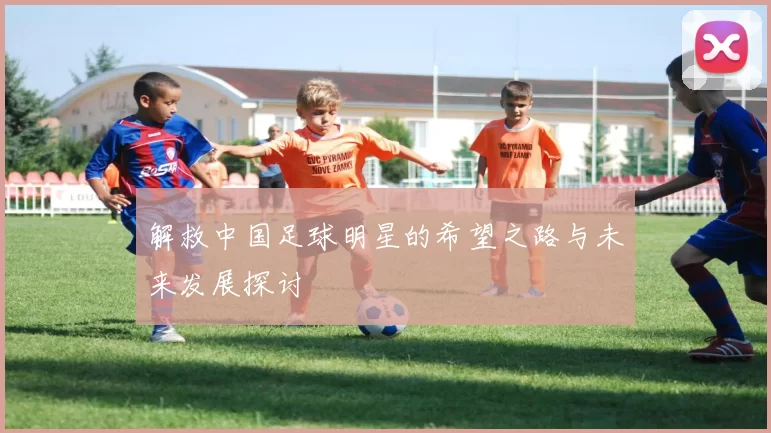 解救中国足球明星的希望之路与未来发展探讨