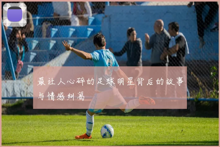 最让人心碎的足球明星背后的故事与情感纠葛