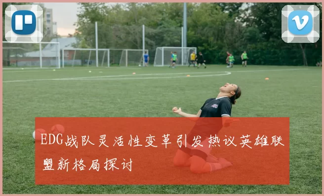 EDG战队灵活性变革引发热议英雄联盟新格局探讨
