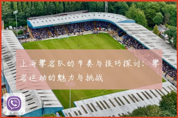 上海攀岩队的节奏与技巧探讨：攀岩运动的魅力与挑战