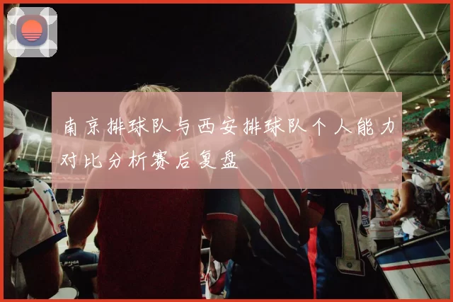 南京排球队与西安排球队个人能力对比分析赛后复盘